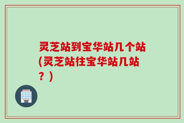灵芝站到宝华站几个站(灵芝站往宝华站几站？)