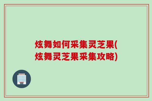 炫舞如何采集灵芝果(炫舞灵芝果采集攻略)