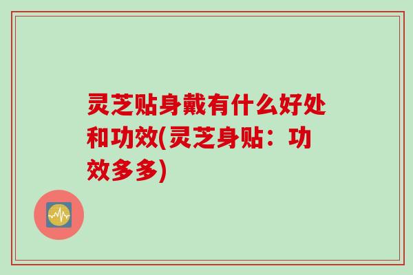 灵芝贴身戴有什么好处和功效(灵芝身贴：功效多多)