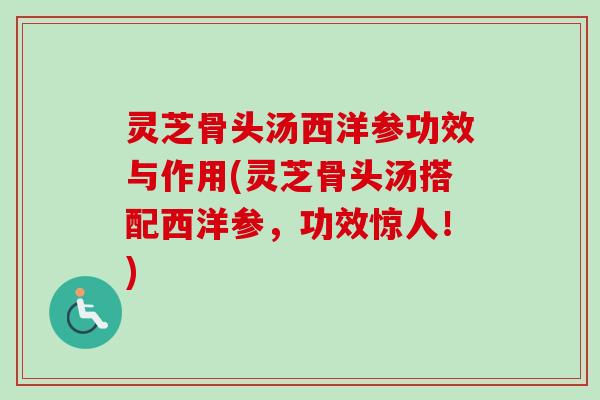 灵芝骨头汤西洋参功效与作用(灵芝骨头汤搭配西洋参，功效惊人！)