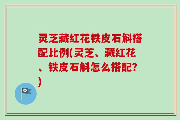 灵芝藏红花铁皮石斛搭配比例(灵芝、藏红花、铁皮石斛怎么搭配?) 灵芝藏红花铁皮石斛搭配比例(灵芝、藏红花、铁皮石斛怎么搭配?)