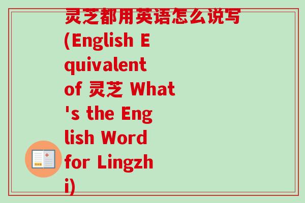 灵芝都用英语怎么说写(English Equivalent of 灵芝 What's the English Word for Lingzhi) 灵芝都用英语怎么说写(English Equivalent of 灵芝 What's the English Word for Lingzhi)