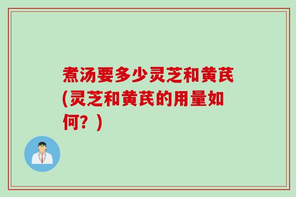 煮汤要多少灵芝和黄芪(灵芝和黄芪的用量如何？)