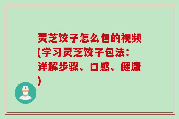 灵芝饺子怎么包的视频(学习灵芝饺子包法:详解步骤、口感、健康) 灵芝饺子怎么包的视频(学习灵芝饺子包法:详解步骤、口感、健康)