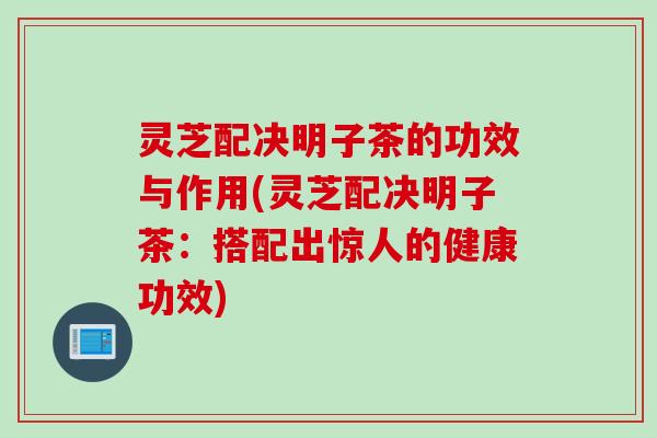 灵芝配决明子茶的功效与作用(灵芝配决明子茶：搭配出惊人的健康功效)