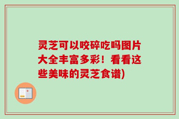 灵芝可以咬碎吃吗图片大全丰富多彩！看看这些美味的灵芝食谱)