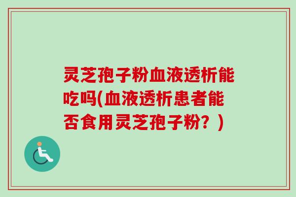 灵芝孢子粉血液透析能吃吗(血液透析患者能否食用灵芝孢子粉？)