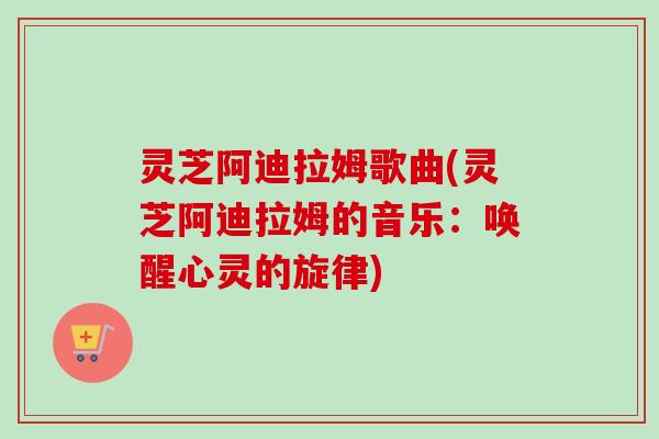 灵芝阿迪拉姆歌曲(灵芝阿迪拉姆的音乐：唤醒心灵的旋律)