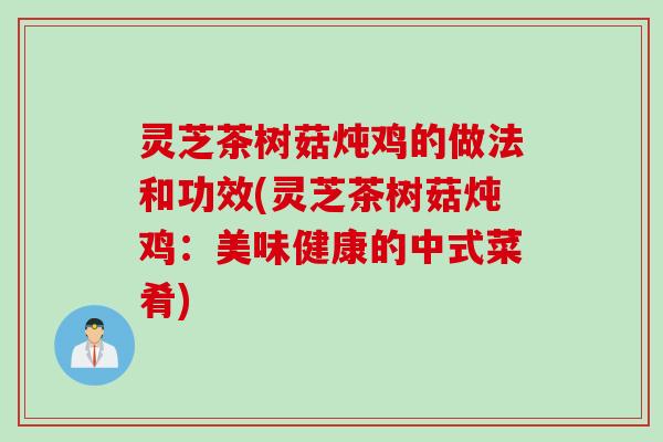 灵芝茶树菇炖鸡的做法和功效(灵芝茶树菇炖鸡：美味健康的中式菜肴)