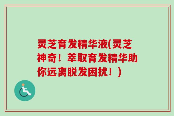 灵芝育发精华液(灵芝神奇！萃取育发精华助你远离脱发困扰！)