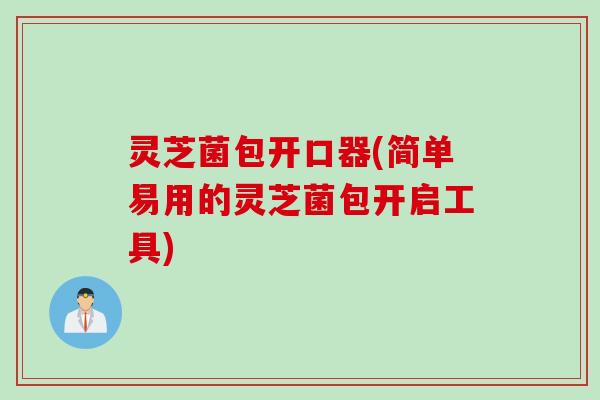 灵芝菌包开口器(简单易用的灵芝菌包开启工具)