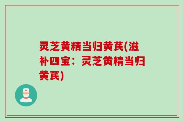 灵芝黄精当归黄芪(滋补四宝：灵芝黄精当归黄芪)