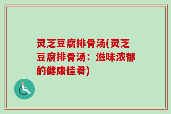 灵芝豆腐排骨汤(灵芝豆腐排骨汤：滋味浓郁的健康佳肴)