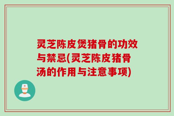 灵芝陈皮煲猪骨的功效与禁忌(灵芝陈皮猪骨汤的作用与注意事项)