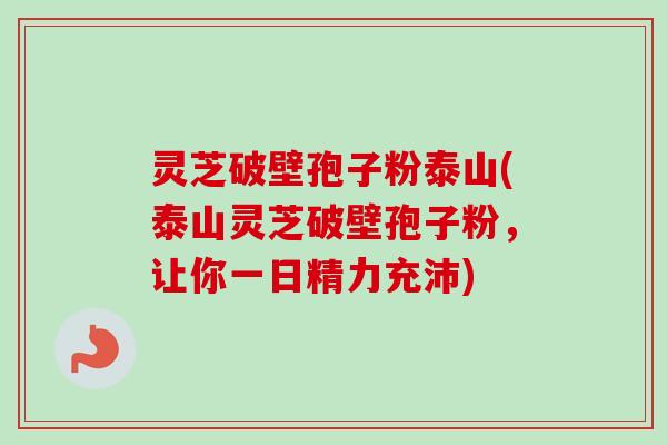 灵芝破壁孢子粉泰山(泰山灵芝破壁孢子粉，让你一日精力充沛)