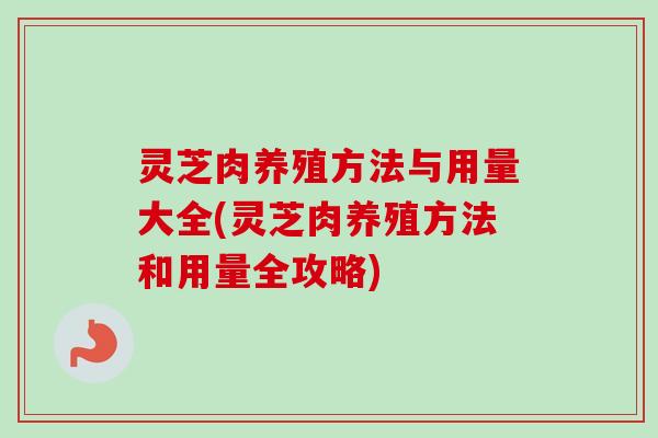 灵芝肉养殖方法与用量大全(灵芝肉养殖方法和用量全攻略) 灵芝肉养殖方法与用量大全(灵芝肉养殖方法和用量全攻略)