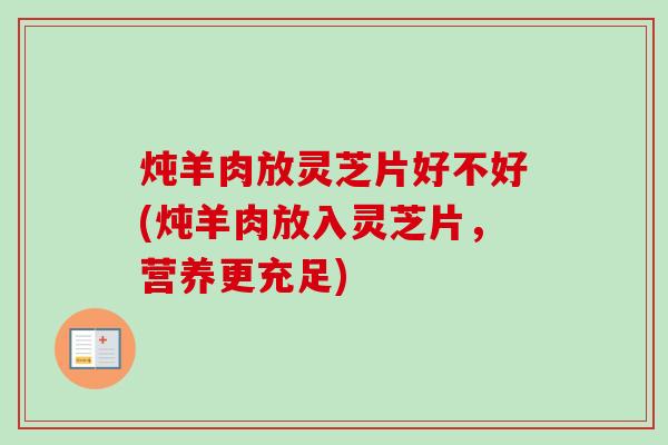 炖羊肉放灵芝片好不好(炖羊肉放入灵芝片，营养更充足)