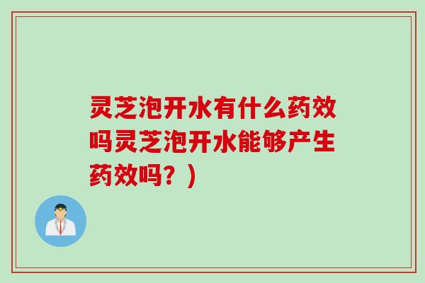 灵芝泡开水有什么药效吗灵芝泡开水能够产生药效吗？)