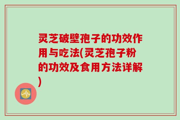 灵芝破壁孢子的功效作用与吃法(灵芝孢子粉的功效及食用方法详解)