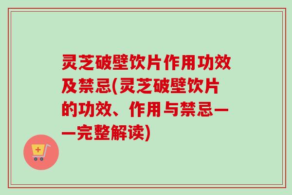 灵芝破壁饮片作用功效及禁忌(灵芝破壁饮片的功效、作用与禁忌——完整解读)