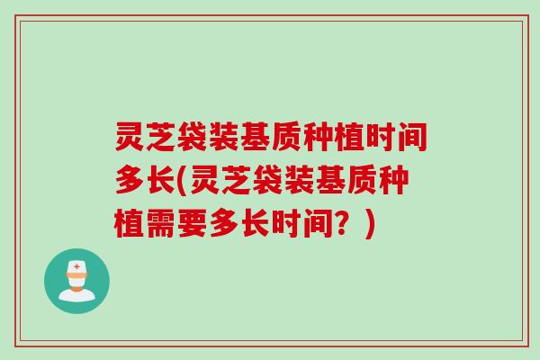 灵芝袋装基质种植时间多长(灵芝袋装基质种植需要多长时间？)