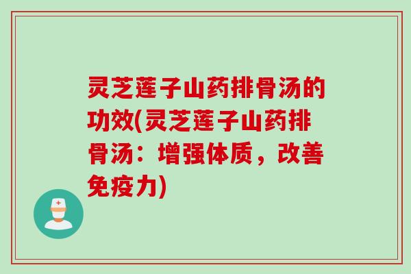 灵芝莲子山药排骨汤的功效(灵芝莲子山药排骨汤：增强体质，改善免疫力)