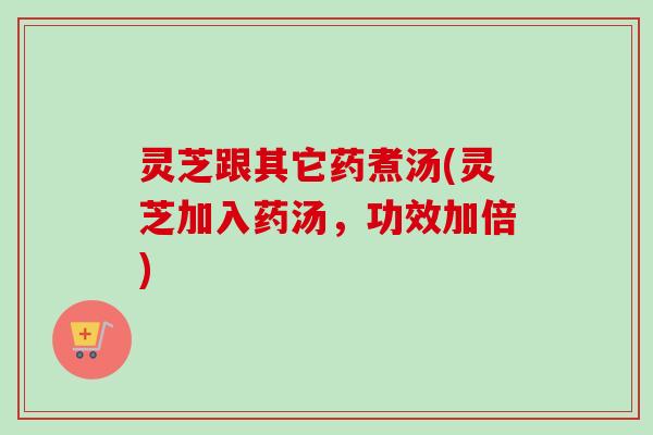 灵芝跟其它药煮汤(灵芝加入药汤，功效加倍)