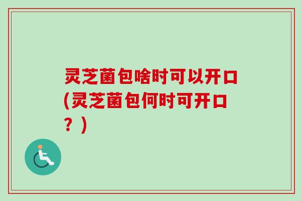灵芝菌包啥时可以开口(灵芝菌包何时可开口？)