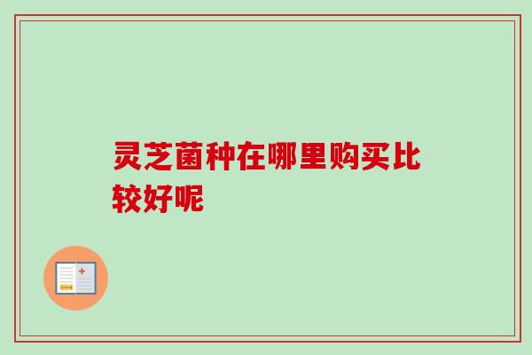 灵芝菌种在哪里购买比较好呢