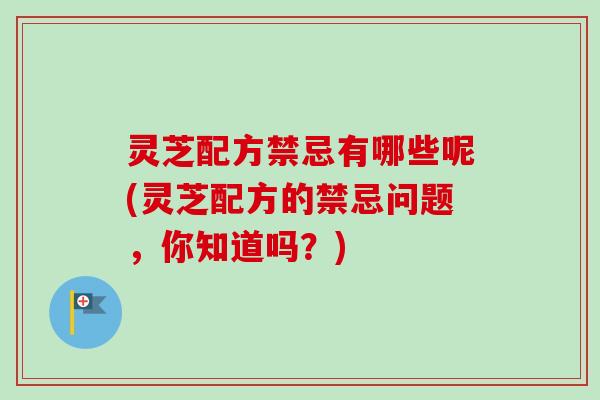 灵芝配方禁忌有哪些呢(灵芝配方的禁忌问题，你知道吗？)