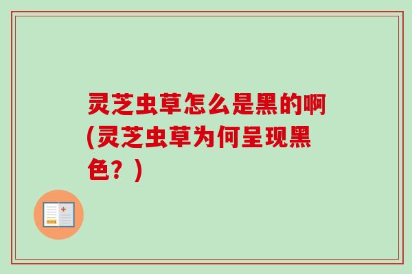灵芝虫草怎么是黑的啊(灵芝虫草为何呈现黑色？)