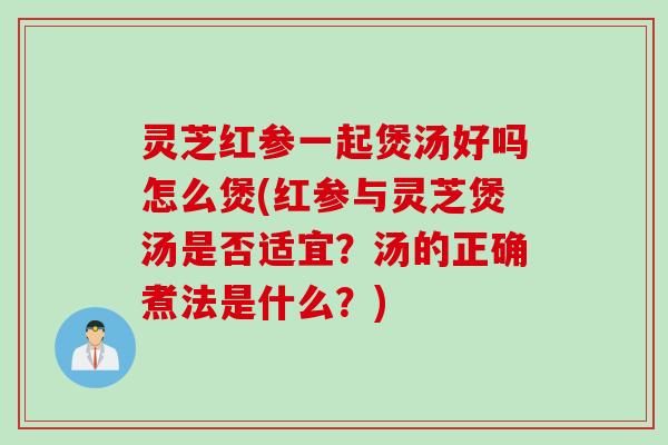 灵芝红参一起煲汤好吗怎么煲(红参与灵芝煲汤是否适宜？汤的正确煮法是什么？)
