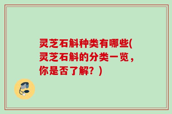 灵芝石斛种类有哪些(灵芝石斛的分类一览,你是否了解?) 灵芝石斛种类有哪些(灵芝石斛的分类一览,你是否了解?)