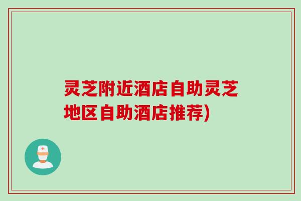 灵芝附近酒店自助灵芝地区自助酒店推荐)