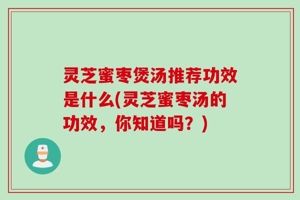 灵芝蜜枣煲汤推荐功效是什么(灵芝蜜枣汤的功效，你知道吗？)