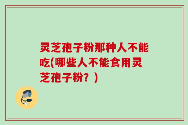 灵芝孢子粉那种人不能吃(哪些人不能食用灵芝孢子粉？)