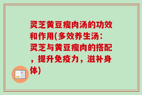 灵芝黄豆瘦肉汤的功效和作用(多效养生汤：灵芝与黄豆瘦肉的搭配，提升免疫力，滋补身体)