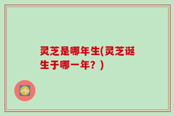 灵芝是哪年生(灵芝诞生于哪一年？)