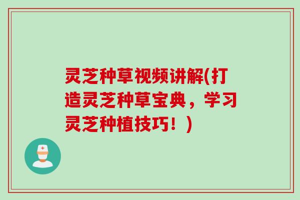 灵芝种草视频讲解(打造灵芝种草宝典，学习灵芝种植技巧！)