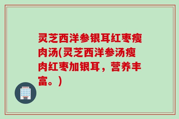 灵芝西洋参银耳红枣瘦肉汤(灵芝西洋参汤瘦肉红枣加银耳，营养丰富。)