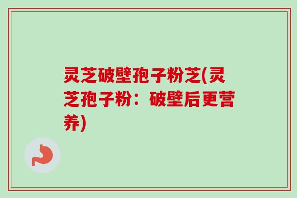 灵芝破壁孢子粉芝(灵芝孢子粉：破壁后更营养)