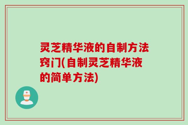 灵芝精华液的自制方法窍门(自制灵芝精华液的简单方法)