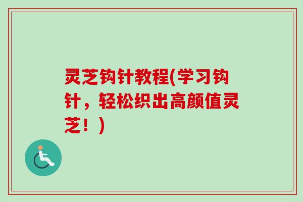 灵芝钩针教程(学习钩针，轻松织出高颜值灵芝！)
