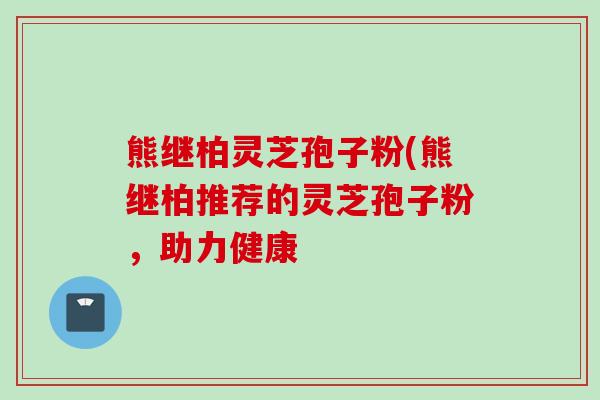 熊继柏灵芝孢子粉(熊继柏推荐的灵芝孢子粉，助力健康