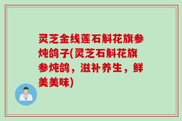 灵芝金线莲石斛花旗参炖鸽子(灵芝石斛花旗参炖鸽，滋补养生，鲜美美味)
