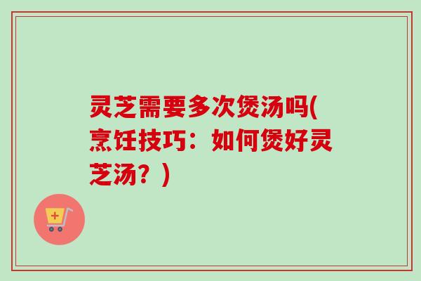 灵芝需要多次煲汤吗(烹饪技巧:如何煲好灵芝汤?) 灵芝需要多次煲汤吗(烹饪技巧:如何煲好灵芝汤?)