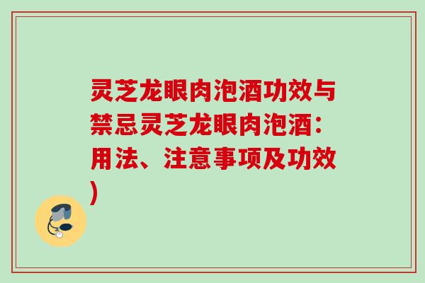 灵芝龙眼肉泡酒功效与禁忌灵芝龙眼肉泡酒：用法、注意事项及功效)