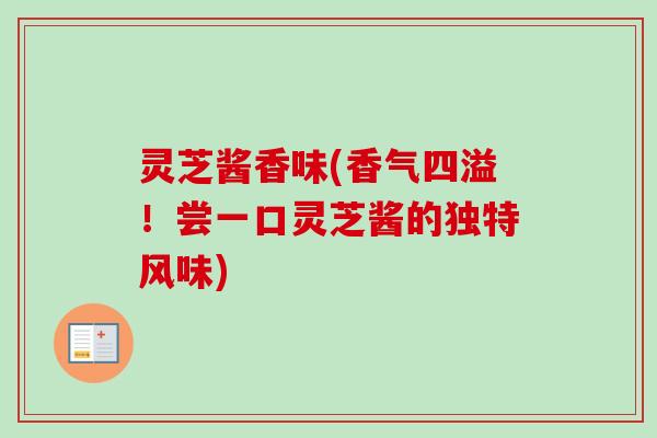 灵芝酱香味(香气四溢！尝一口灵芝酱的独特风味)