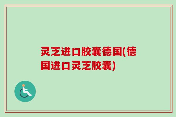 灵芝进口胶囊德国(德国进口灵芝胶囊)