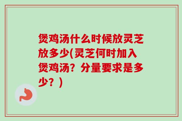 煲鸡汤什么时候放灵芝放多少(灵芝何时加入煲鸡汤？分量要求是多少？)